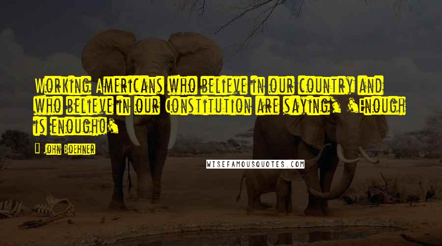 John Boehner Quotes: Working Americans who believe in our country and who believe in our Constitution are saying, 'Enough is enough!'