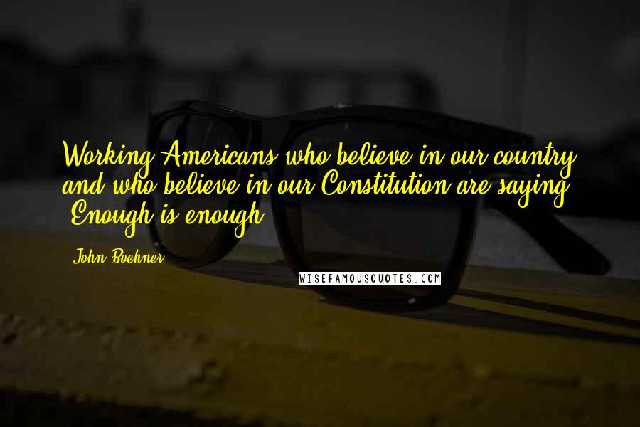 John Boehner Quotes: Working Americans who believe in our country and who believe in our Constitution are saying, 'Enough is enough!'