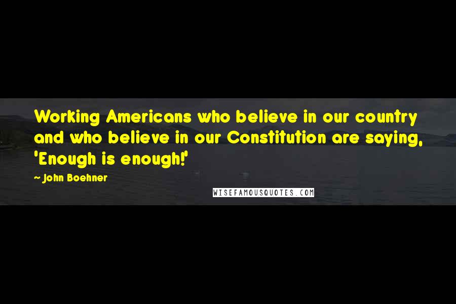 John Boehner Quotes: Working Americans who believe in our country and who believe in our Constitution are saying, 'Enough is enough!'