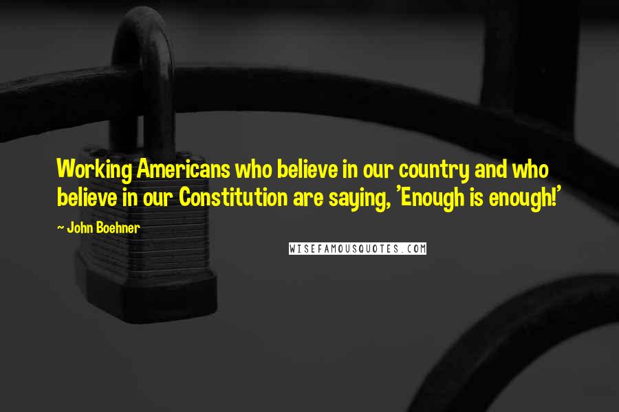 John Boehner Quotes: Working Americans who believe in our country and who believe in our Constitution are saying, 'Enough is enough!'