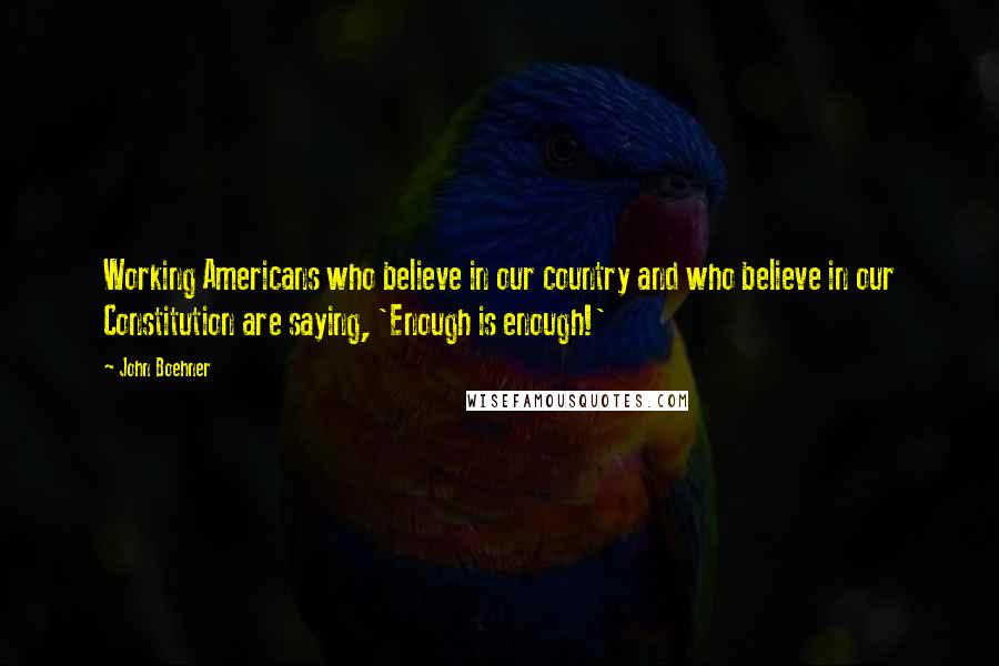 John Boehner Quotes: Working Americans who believe in our country and who believe in our Constitution are saying, 'Enough is enough!'