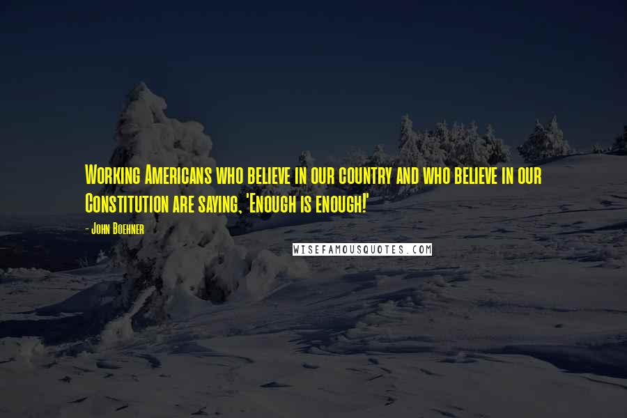 John Boehner Quotes: Working Americans who believe in our country and who believe in our Constitution are saying, 'Enough is enough!'