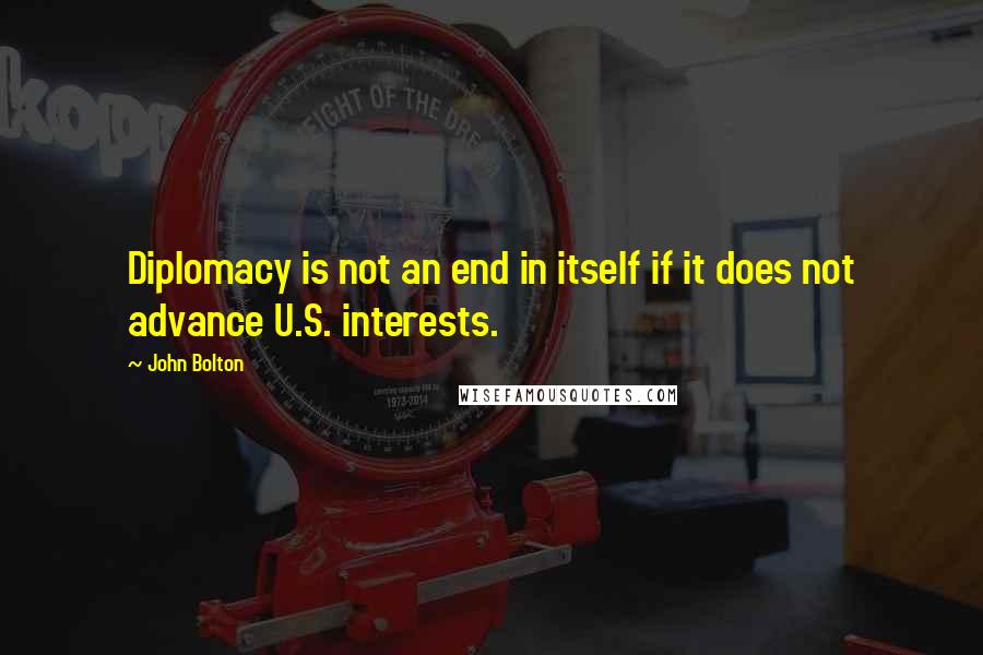 John Bolton Quotes: Diplomacy is not an end in itself if it does not advance U.S. interests.