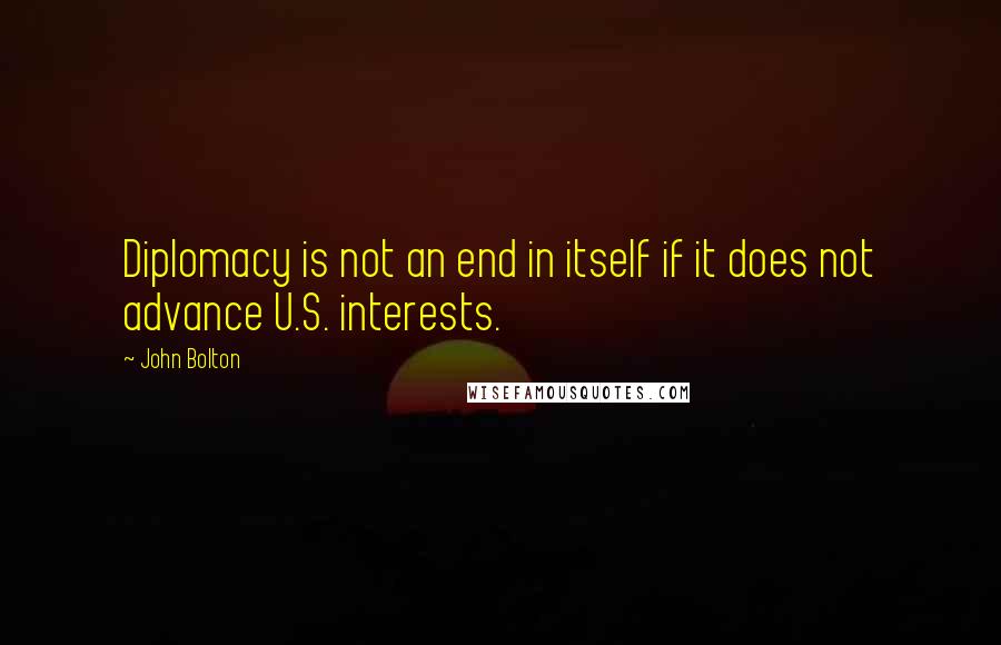 John Bolton Quotes: Diplomacy is not an end in itself if it does not advance U.S. interests.