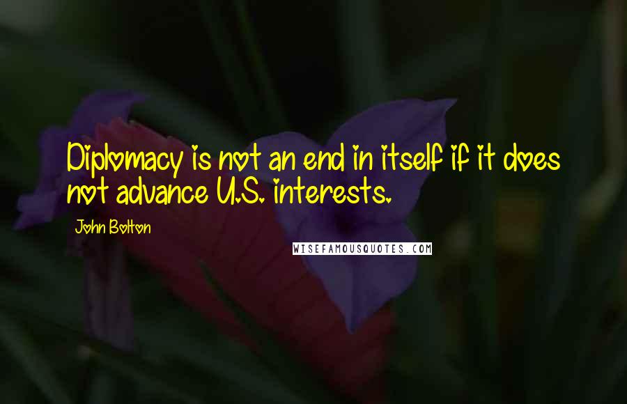 John Bolton Quotes: Diplomacy is not an end in itself if it does not advance U.S. interests.