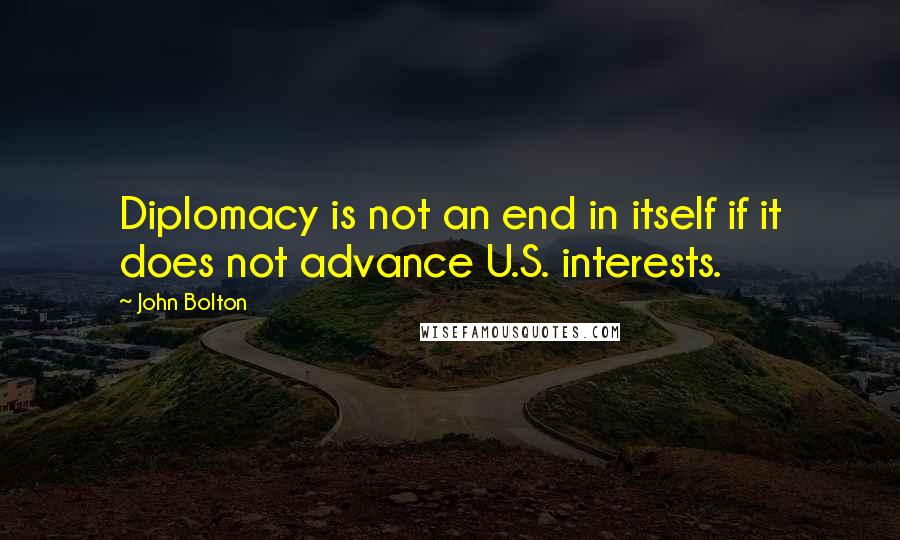 John Bolton Quotes: Diplomacy is not an end in itself if it does not advance U.S. interests.