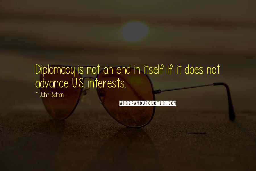 John Bolton Quotes: Diplomacy is not an end in itself if it does not advance U.S. interests.