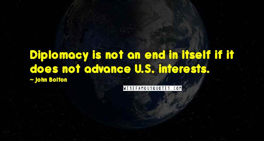 John Bolton Quotes: Diplomacy is not an end in itself if it does not advance U.S. interests.