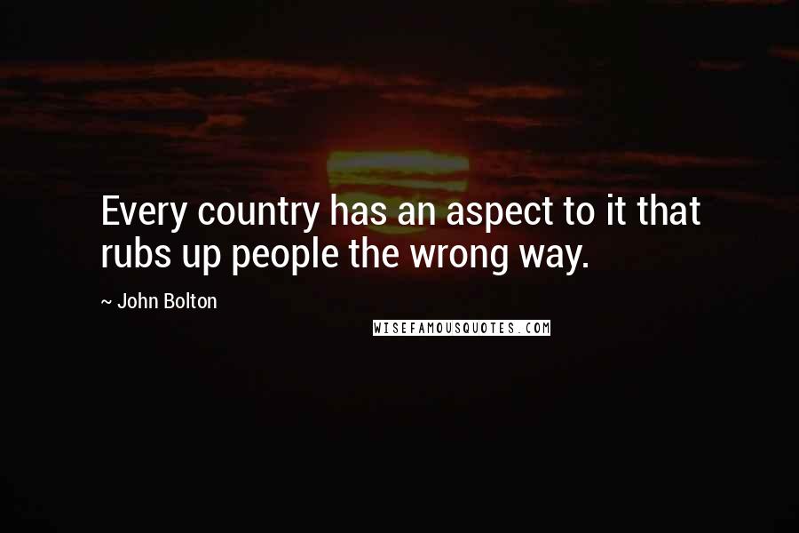 John Bolton Quotes: Every country has an aspect to it that rubs up people the wrong way.