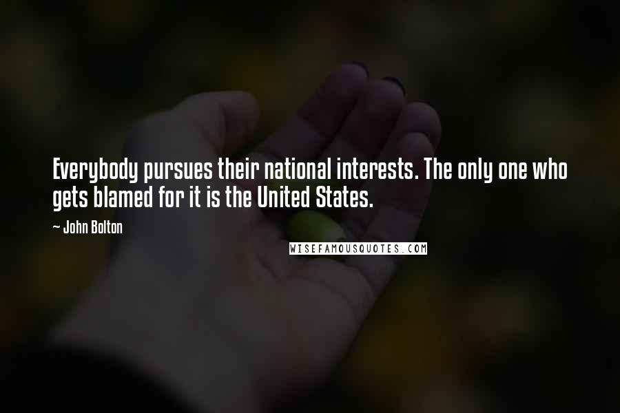 John Bolton Quotes: Everybody pursues their national interests. The only one who gets blamed for it is the United States.