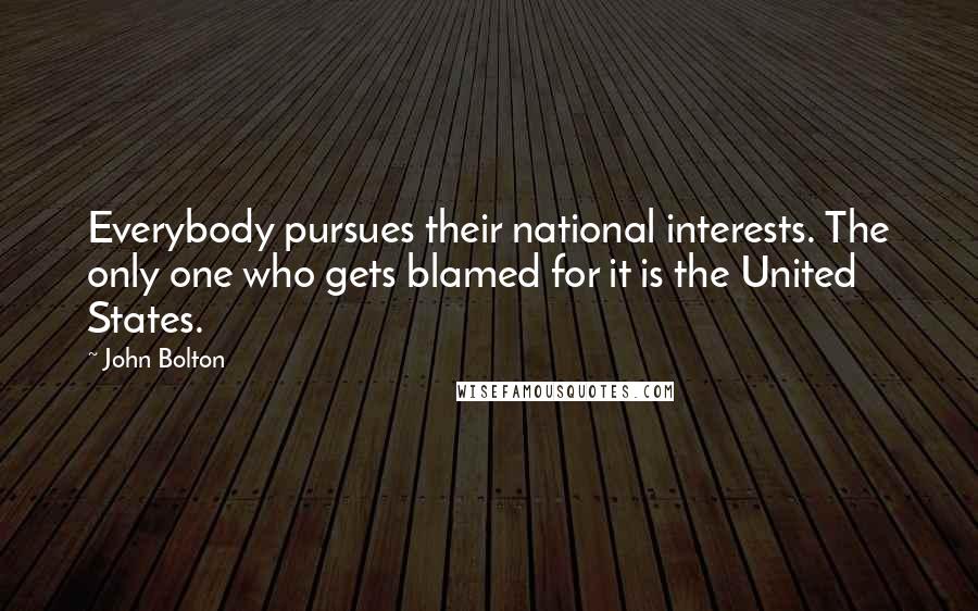 John Bolton Quotes: Everybody pursues their national interests. The only one who gets blamed for it is the United States.