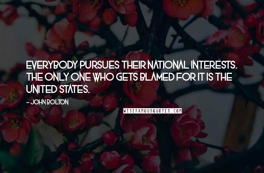 John Bolton Quotes: Everybody pursues their national interests. The only one who gets blamed for it is the United States.