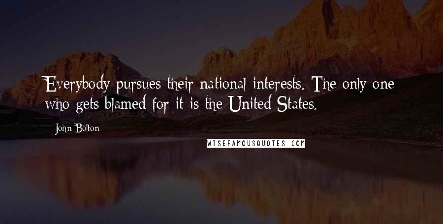 John Bolton Quotes: Everybody pursues their national interests. The only one who gets blamed for it is the United States.