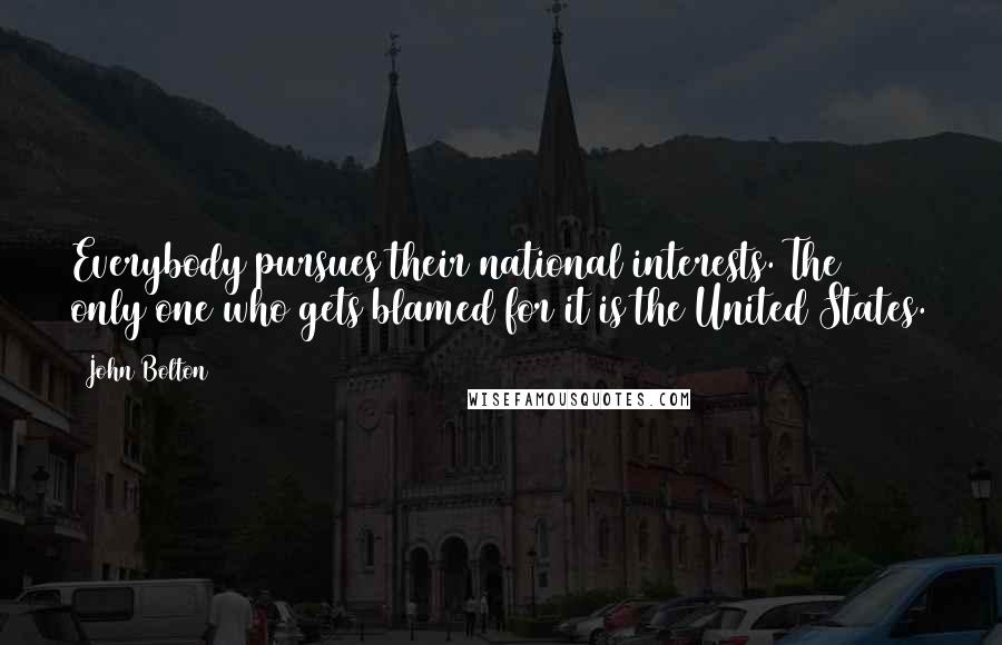 John Bolton Quotes: Everybody pursues their national interests. The only one who gets blamed for it is the United States.