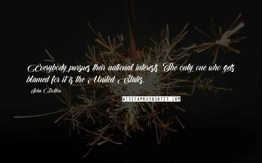 John Bolton Quotes: Everybody pursues their national interests. The only one who gets blamed for it is the United States.