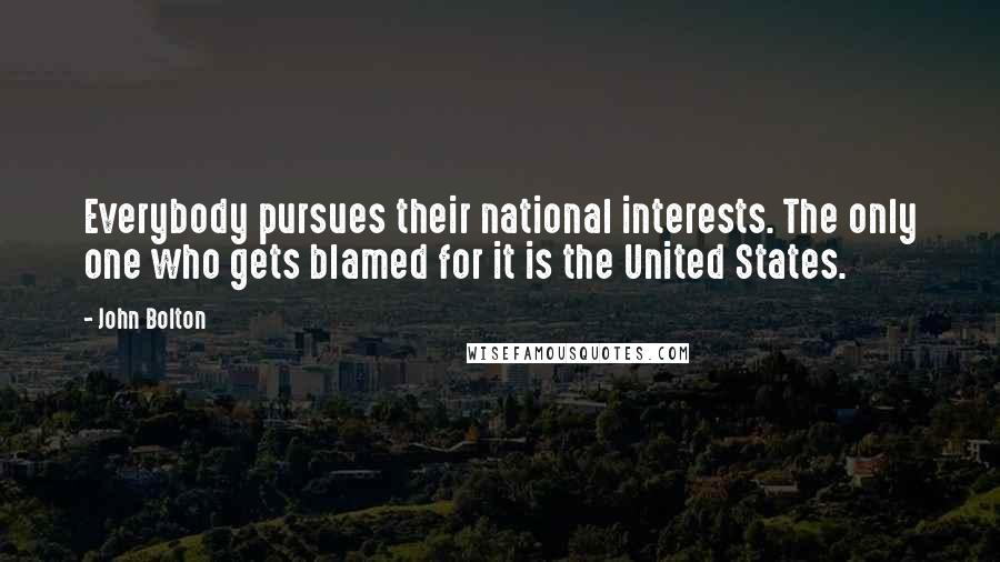 John Bolton Quotes: Everybody pursues their national interests. The only one who gets blamed for it is the United States.