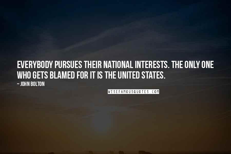 John Bolton Quotes: Everybody pursues their national interests. The only one who gets blamed for it is the United States.