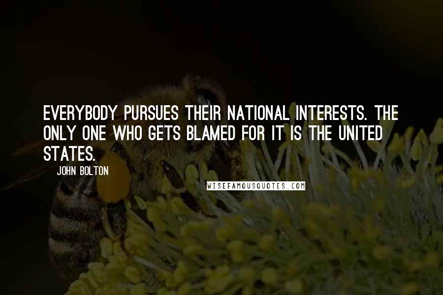 John Bolton Quotes: Everybody pursues their national interests. The only one who gets blamed for it is the United States.