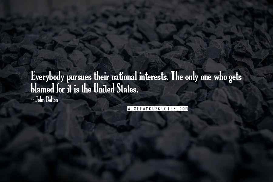 John Bolton Quotes: Everybody pursues their national interests. The only one who gets blamed for it is the United States.