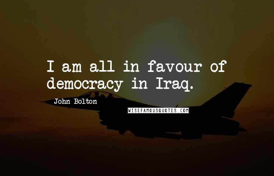 John Bolton Quotes: I am all in favour of democracy in Iraq.