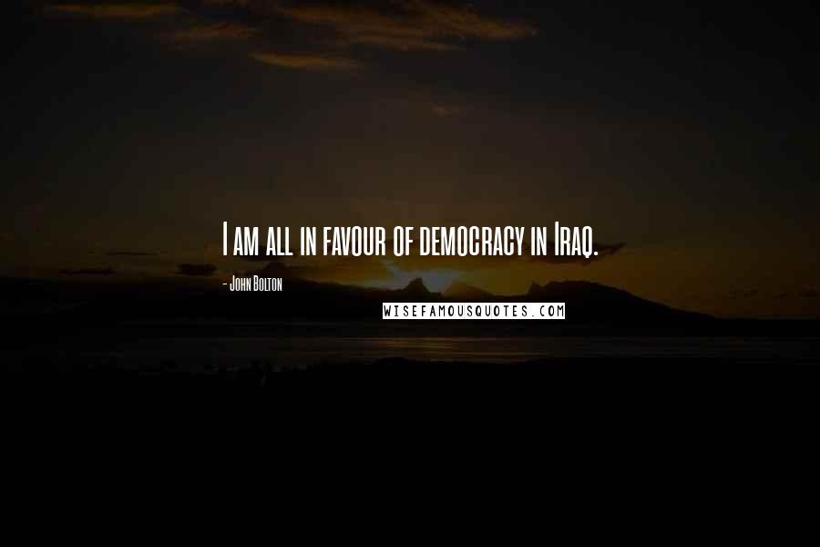 John Bolton Quotes: I am all in favour of democracy in Iraq.