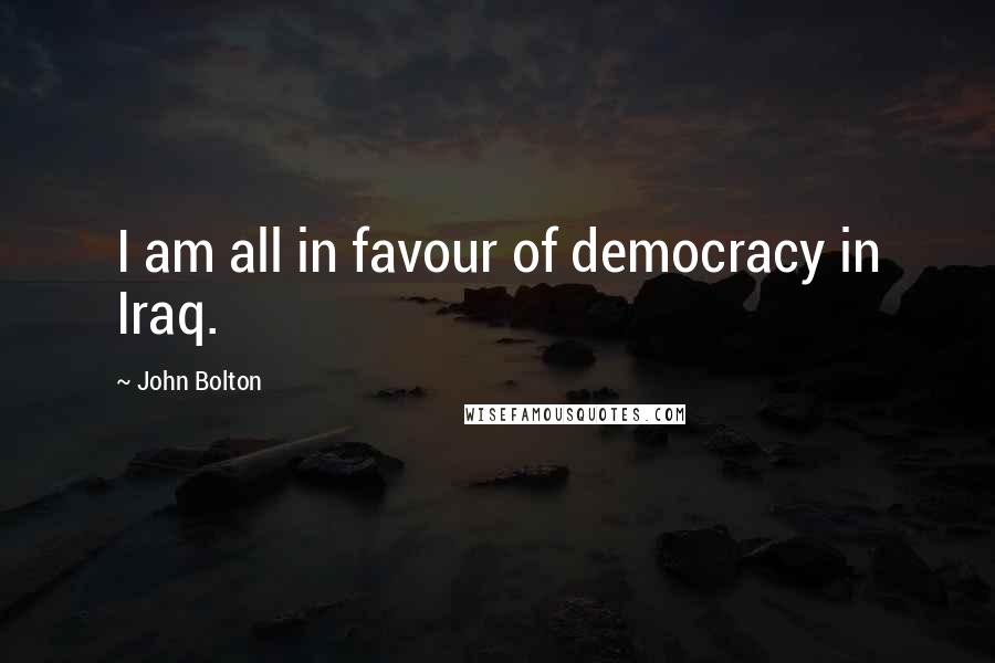 John Bolton Quotes: I am all in favour of democracy in Iraq.