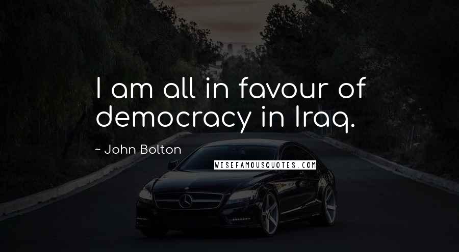 John Bolton Quotes: I am all in favour of democracy in Iraq.