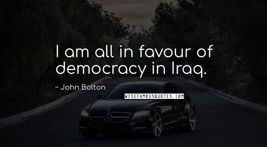 John Bolton Quotes: I am all in favour of democracy in Iraq.