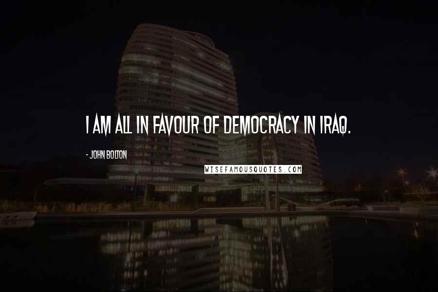 John Bolton Quotes: I am all in favour of democracy in Iraq.