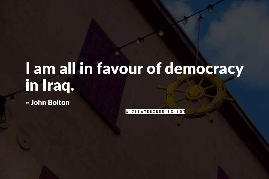 John Bolton Quotes: I am all in favour of democracy in Iraq.