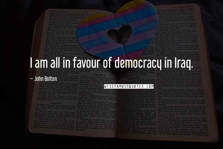 John Bolton Quotes: I am all in favour of democracy in Iraq.