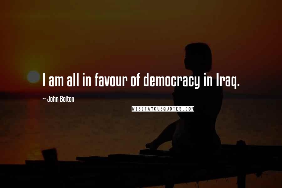 John Bolton Quotes: I am all in favour of democracy in Iraq.