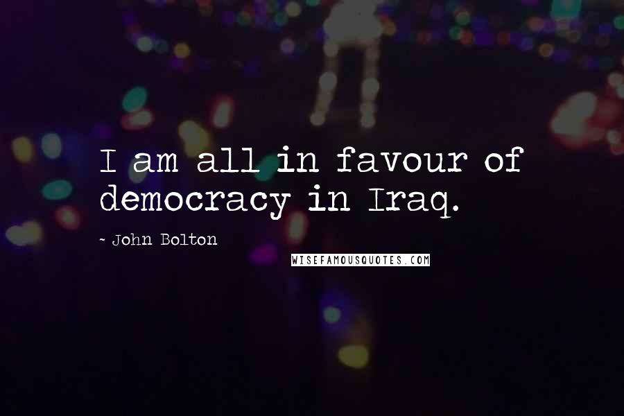 John Bolton Quotes: I am all in favour of democracy in Iraq.