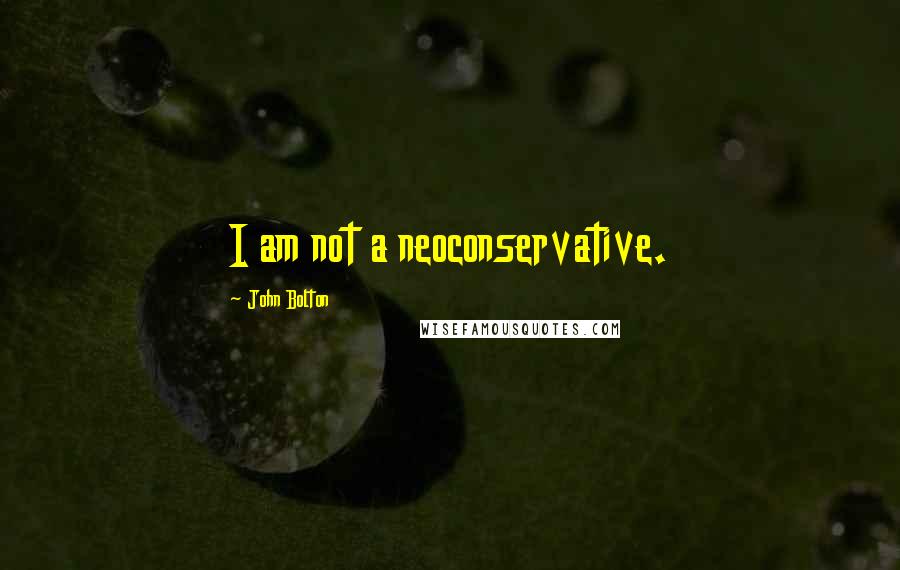 John Bolton Quotes: I am not a neoconservative.