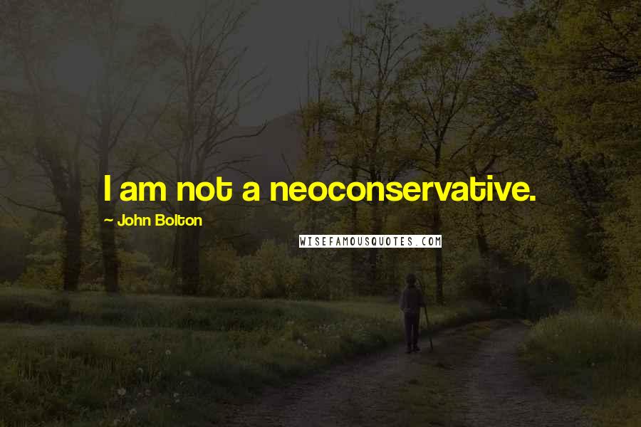 John Bolton Quotes: I am not a neoconservative.