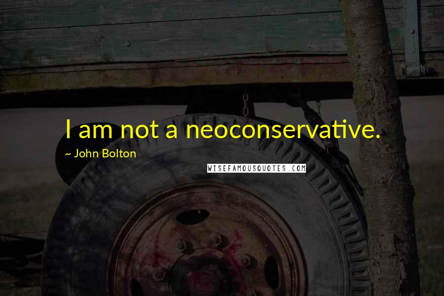John Bolton Quotes: I am not a neoconservative.