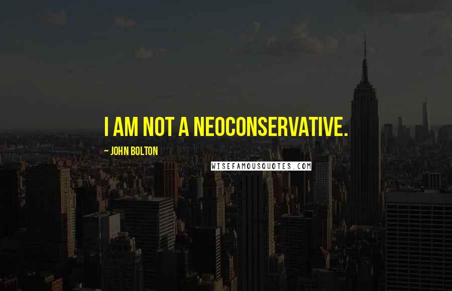 John Bolton Quotes: I am not a neoconservative.