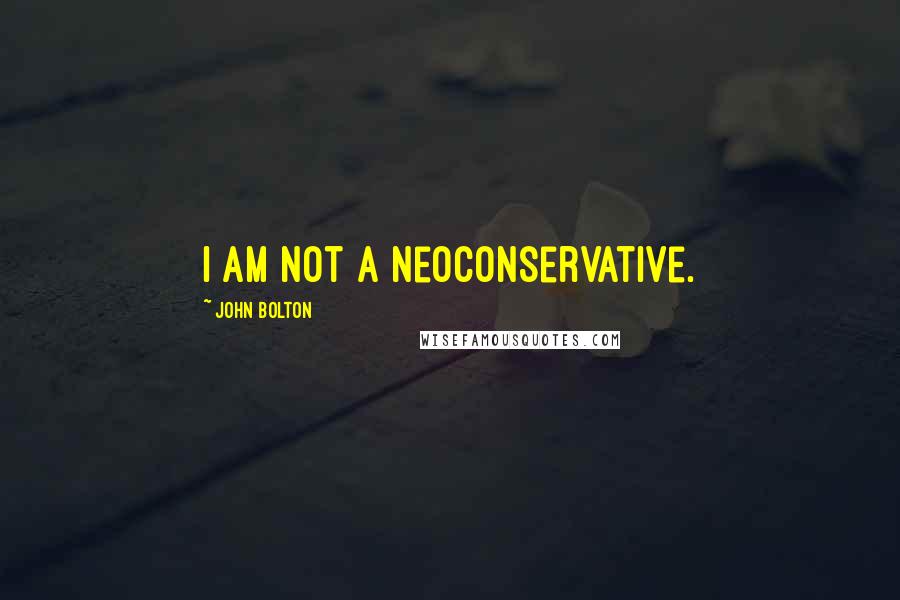 John Bolton Quotes: I am not a neoconservative.