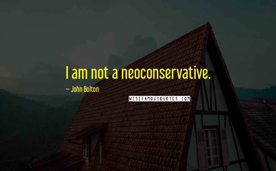 John Bolton Quotes: I am not a neoconservative.