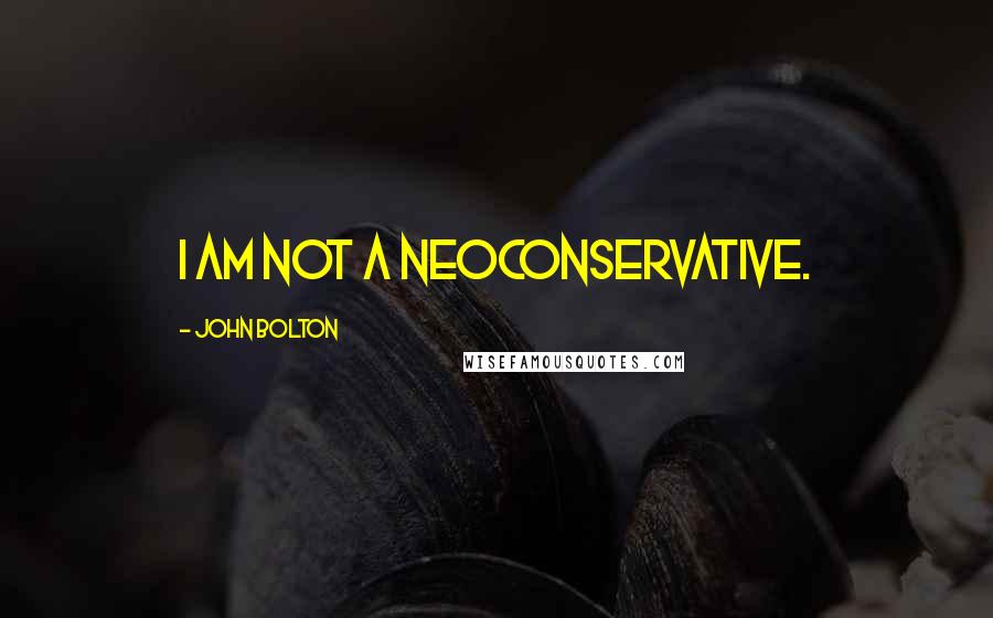 John Bolton Quotes: I am not a neoconservative.
