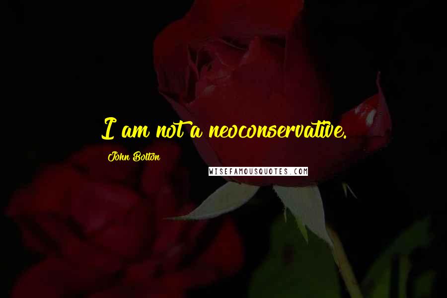 John Bolton Quotes: I am not a neoconservative.