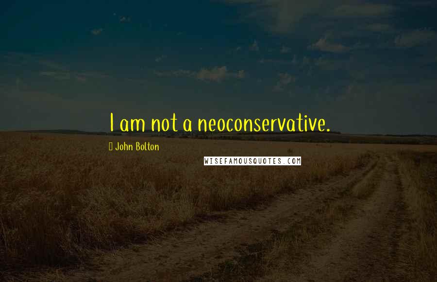 John Bolton Quotes: I am not a neoconservative.