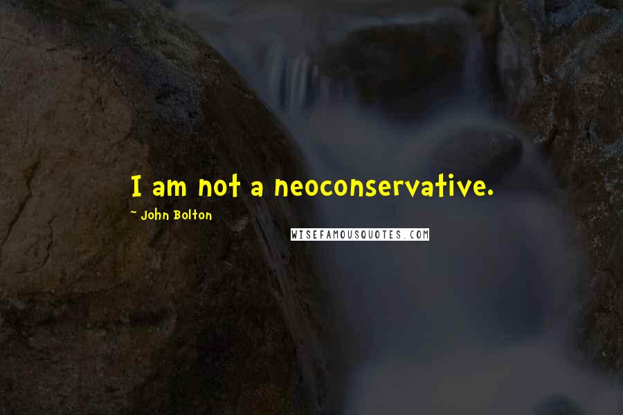 John Bolton Quotes: I am not a neoconservative.