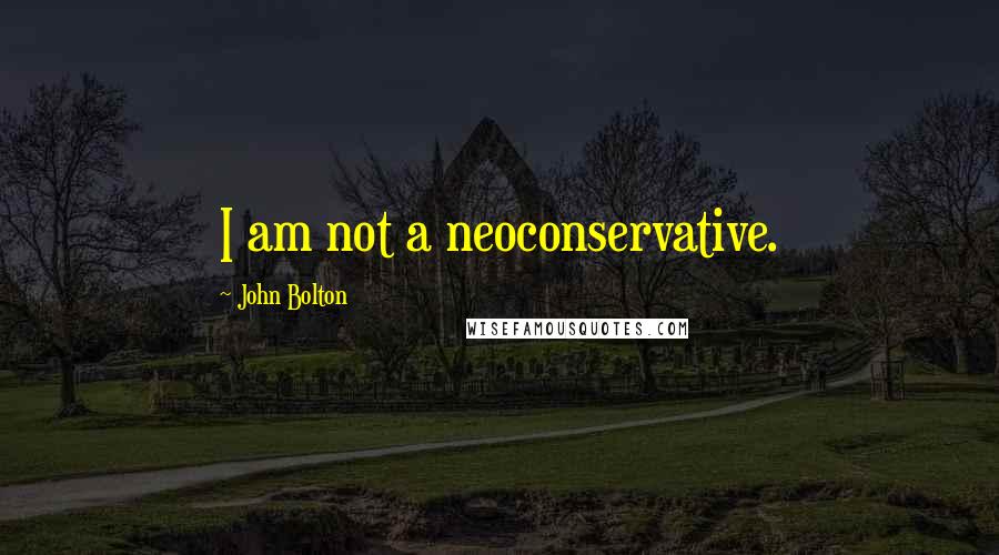 John Bolton Quotes: I am not a neoconservative.