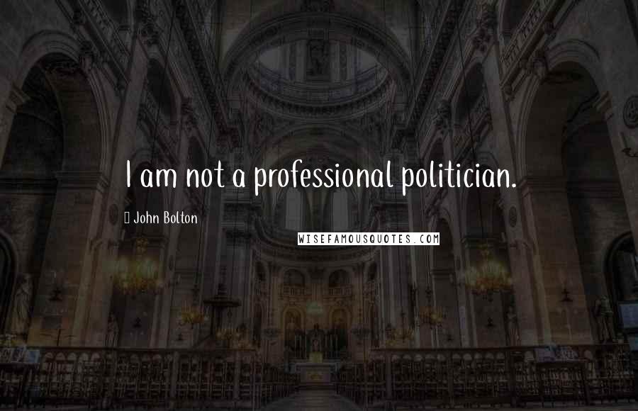 John Bolton Quotes: I am not a professional politician.