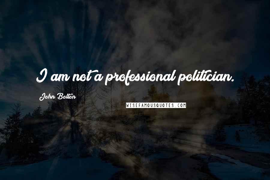 John Bolton Quotes: I am not a professional politician.