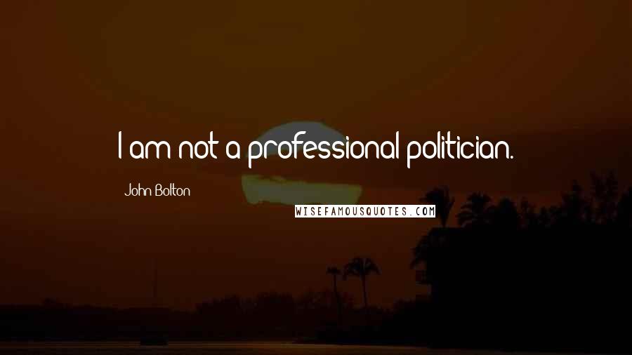 John Bolton Quotes: I am not a professional politician.