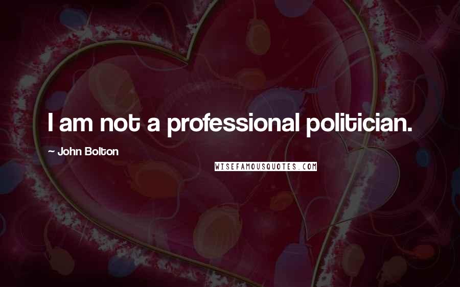 John Bolton Quotes: I am not a professional politician.