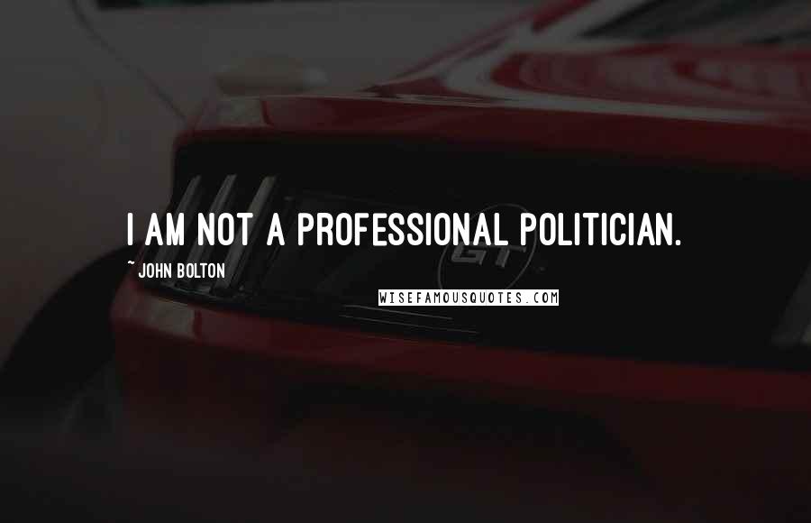 John Bolton Quotes: I am not a professional politician.