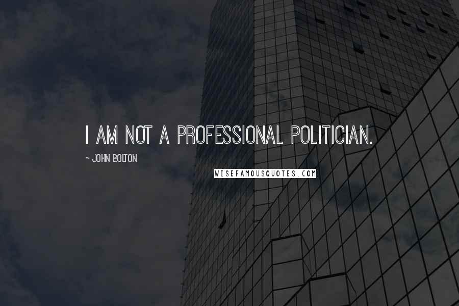 John Bolton Quotes: I am not a professional politician.